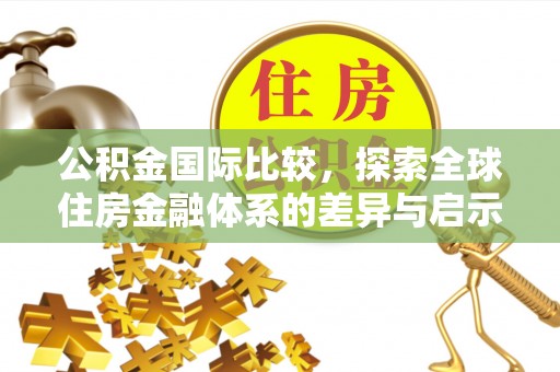 乐业公积金国际比较，探索全球住房金融体系的差异与启示