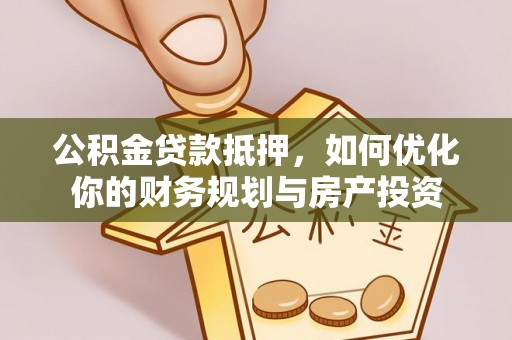 乐业公积金贷款抵押，如何优化你的财务规划与房产投资