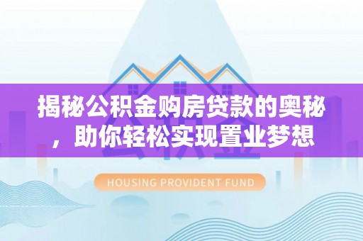 乐业揭秘公积金购房贷款的奥秘，助你轻松实现置业梦想