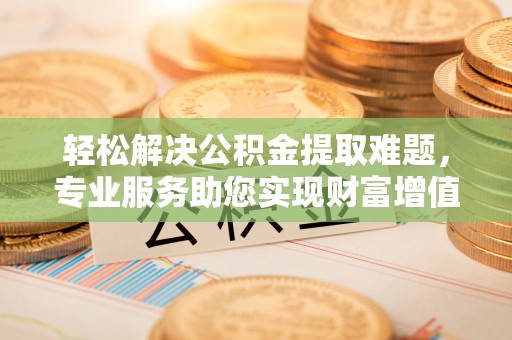 乐业轻松解决公积金提取难题，专业服务助您实现财富增值——代办公积金提取