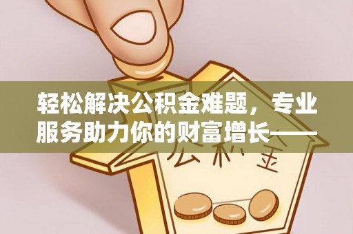乐业轻松解决公积金难题，专业服务助力你的财富增长——代办公积金提取