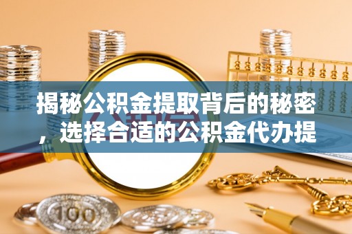 乐业揭秘公积金提取背后的秘密，选择合适的公积金代办提取公司是关键