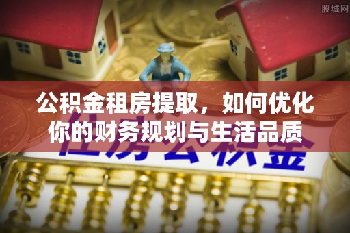 乐业公积金租房提取，如何优化你的财务规划与生活品质