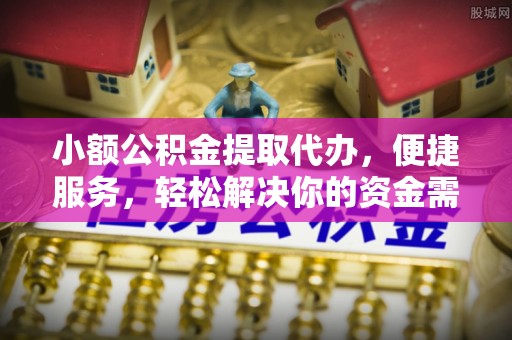 乐业小额公积金提取代办，便捷服务，轻松解决你的资金需求