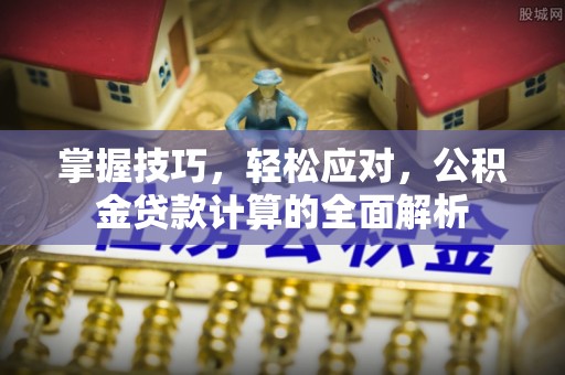 乐业掌握技巧，轻松应对，公积金贷款计算的全面解析