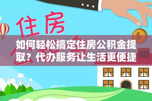 乐业如何轻松搞定住房公积金提取？代办服务让生活更便捷