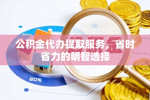 乐业公积金代办提取服务，省时省力的明智选择