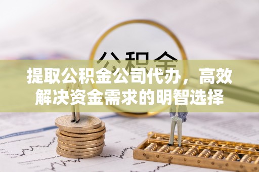 乐业提取公积金公司代办，高效解决资金需求的明智选择
