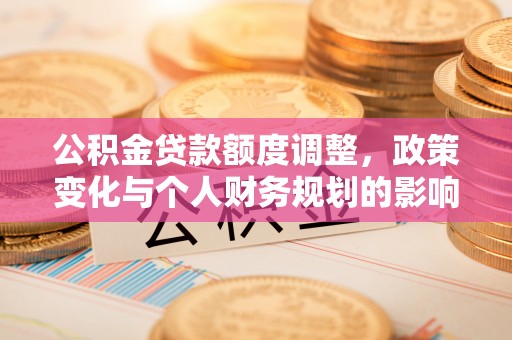 乐业公积金贷款额度调整，政策变化与个人财务规划的影响