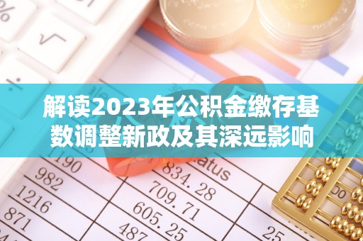 乐业解读2023年公积金缴存基数调整新政及其深远影响