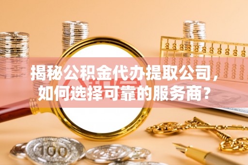 乐业揭秘公积金代办提取公司，如何选择可靠的服务商？