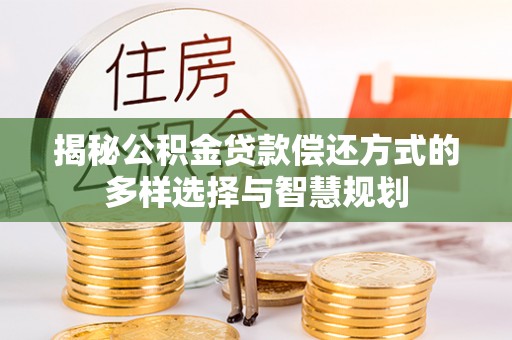 乐业揭秘公积金贷款偿还方式的多样选择与智慧规划