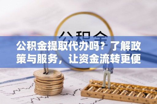 乐业公积金提取代办吗？了解政策与服务，让资金流转更便捷