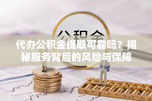乐业代办公积金提取可靠吗？揭秘服务背后的风险与保障