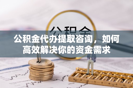 乐业公积金代办提取咨询，如何高效解决你的资金需求