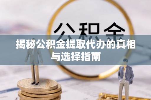 乐业揭秘公积金提取代办的真相与选择指南
