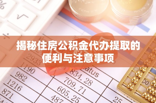 乐业揭秘住房公积金代办提取的便利与注意事项