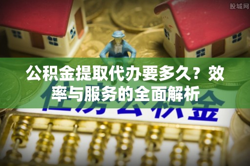 乐业公积金提取代办要多久？效率与服务的全面解析