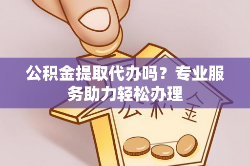 乐业公积金提取代办吗？专业服务助力轻松办理