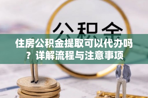 乐业住房公积金提取可以代办吗？详解流程与注意事项
