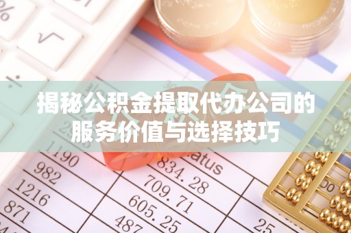 乐业揭秘公积金提取代办公司的服务价值与选择技巧
