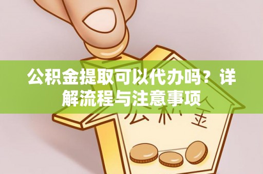 乐业公积金提取可以代办吗？详解流程与注意事项