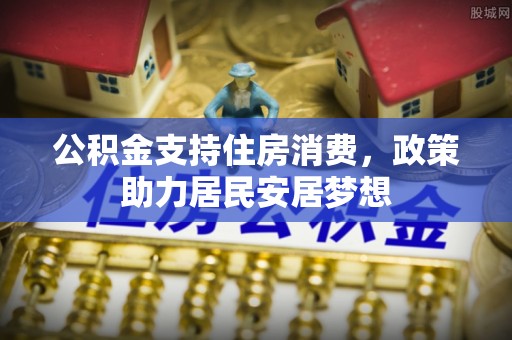 乐业公积金支持住房消费，政策助力居民安居梦想