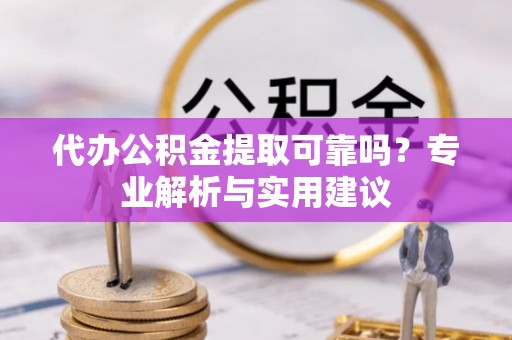 乐业代办公积金提取可靠吗？专业解析与实用建议