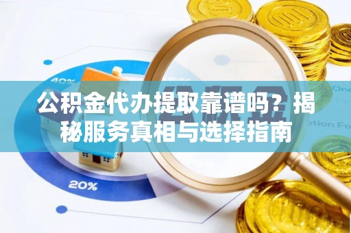 乐业公积金代办提取靠谱吗？揭秘服务真相与选择指南