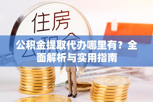 乐业公积金提取代办哪里有？全面解析与实用指南