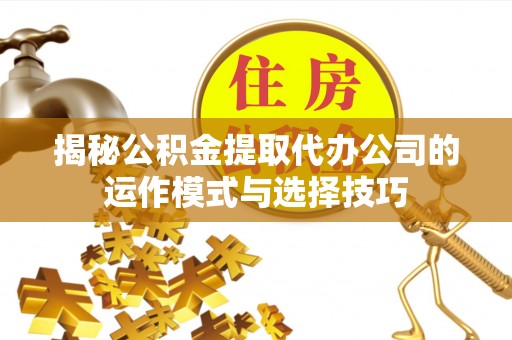 乐业揭秘公积金提取代办公司的运作模式与选择技巧