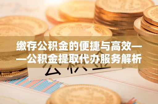 乐业缴存公积金的便捷与高效——公积金提取代办服务解析