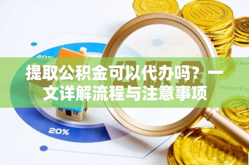 乐业提取公积金可以代办吗？一文详解流程与注意事项