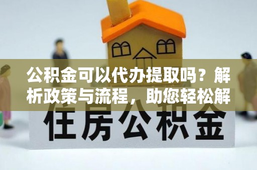 乐业公积金可以代办提取吗？解析政策与流程，助您轻松解决疑问