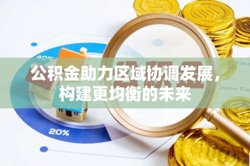 乐业公积金助力区域协调发展，构建更均衡的未来