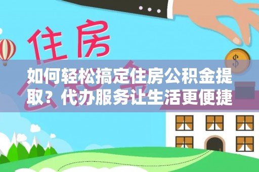 乐业如何轻松搞定住房公积金提取？代办服务让生活更便捷