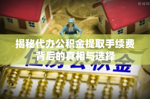 乐业揭秘代办公积金提取手续费背后的真相与选择
