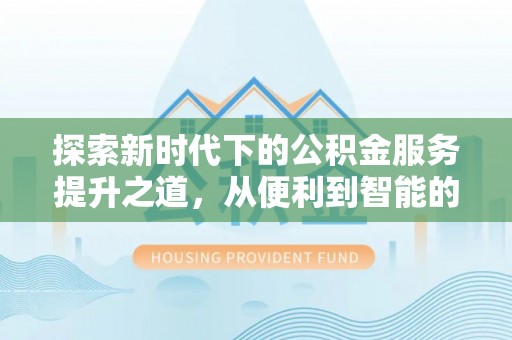 乐业探索新时代下的公积金服务提升之道，从便利到智能的全面升级