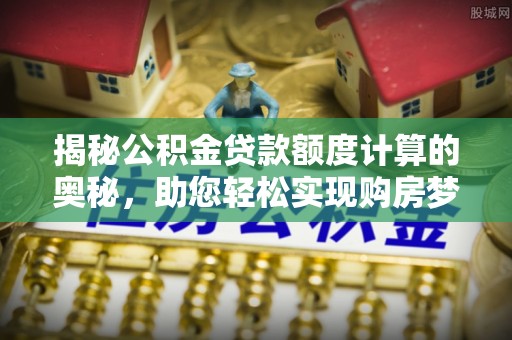 乐业揭秘公积金贷款额度计算的奥秘，助您轻松实现购房梦想