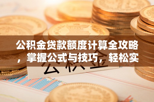 乐业公积金贷款额度计算全攻略，掌握公式与技巧，轻松实现购房梦想