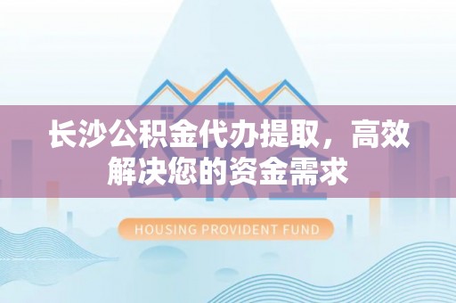 乐业长沙公积金代办提取，高效解决您的资金需求