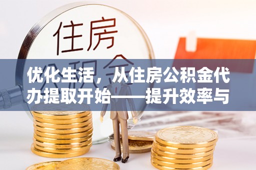 乐业优化生活，从住房公积金代办提取开始——提升效率与便捷的秘诀