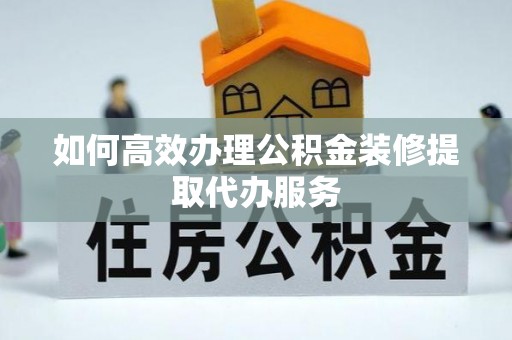 乐业如何高效办理公积金装修提取代办服务