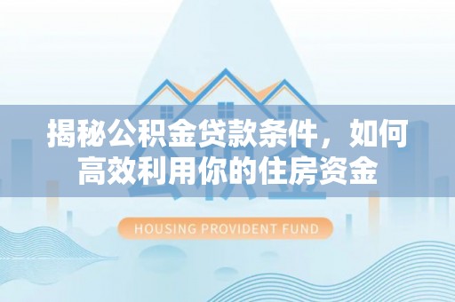 乐业揭秘公积金贷款条件，如何高效利用你的住房资金