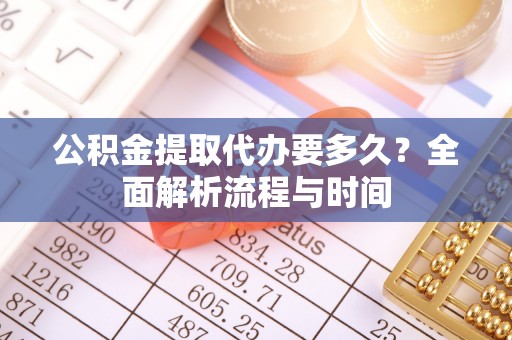 乐业公积金提取代办要多久？全面解析流程与时间