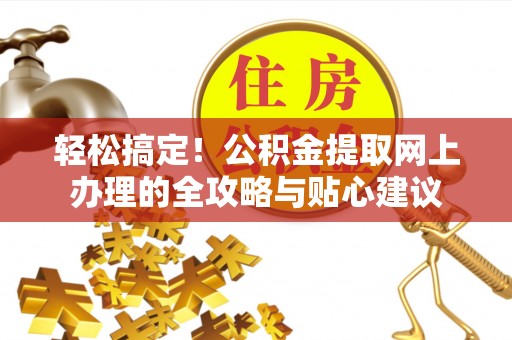 乐业轻松搞定！公积金提取网上办理的全攻略与贴心建议