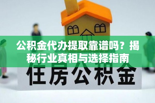 乐业公积金代办提取靠谱吗？揭秘行业真相与选择指南