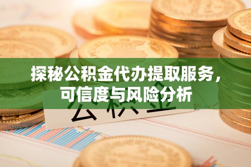乐业探秘公积金代办提取服务，可信度与风险分析