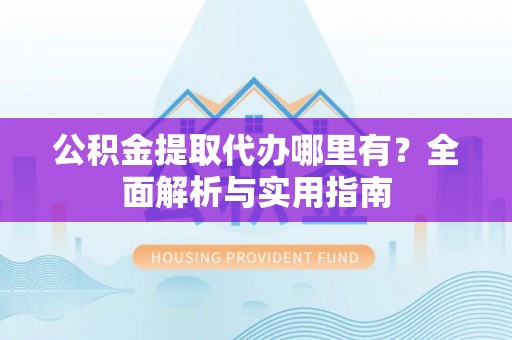 乐业公积金提取代办哪里有？全面解析与实用指南