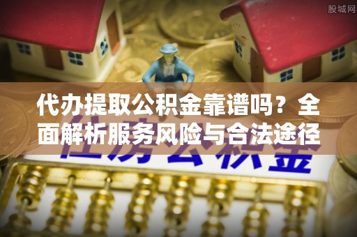 乐业代办提取公积金靠谱吗？全面解析服务风险与合法途径